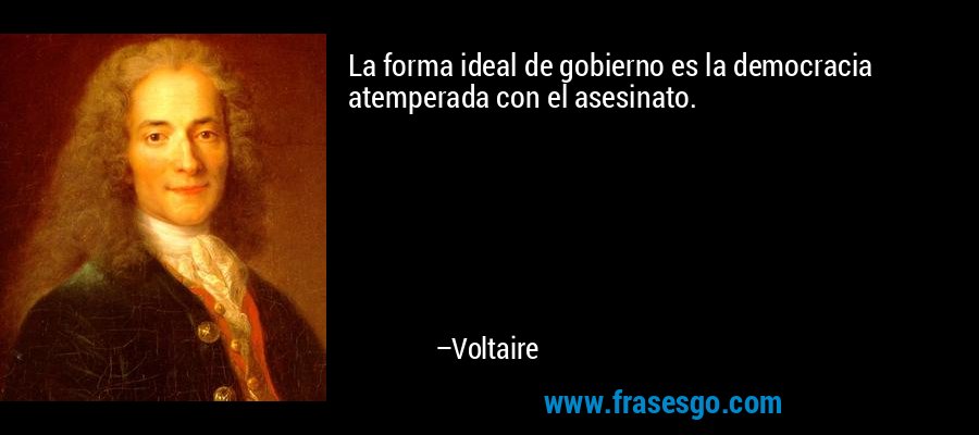 La forma ideal de gobierno es la democracia atemperada con el asesinato. – Voltaire