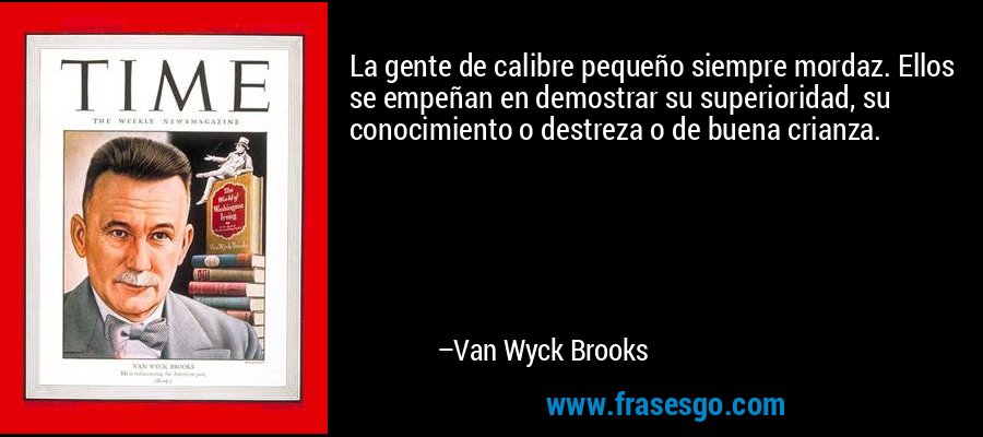 La gente de calibre pequeño siempre mordaz. Ellos se empeñan en demostrar su superioridad, su conocimiento o destreza o de buena crianza. – Van Wyck Brooks