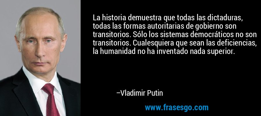 La historia demuestra que todas las dictaduras, todas las formas autoritarias de gobierno son transitorios. Sólo los sistemas democráticos no son transitorios. Cualesquiera que sean las deficiencias, la humanidad no ha inventado nada superior. – Vladimir Putin