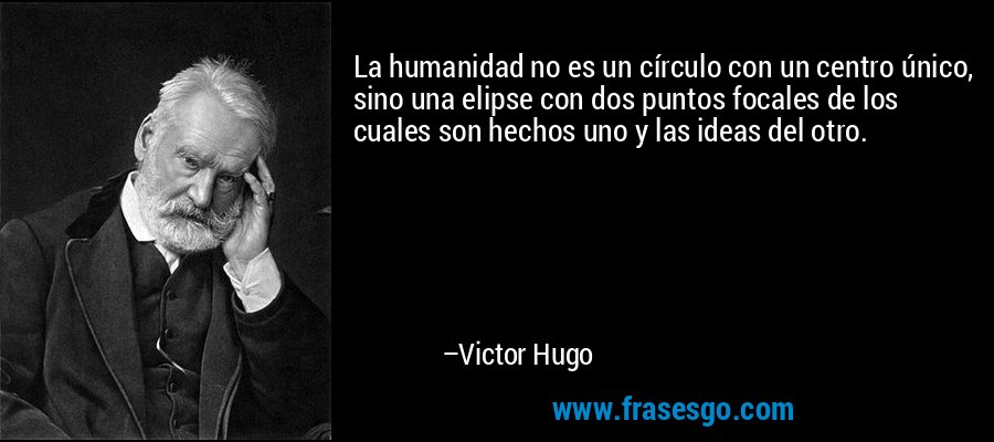 La humanidad no es un círculo con un centro único, sino una elipse con dos puntos focales de los cuales son hechos uno y las ideas del otro. – Victor Hugo