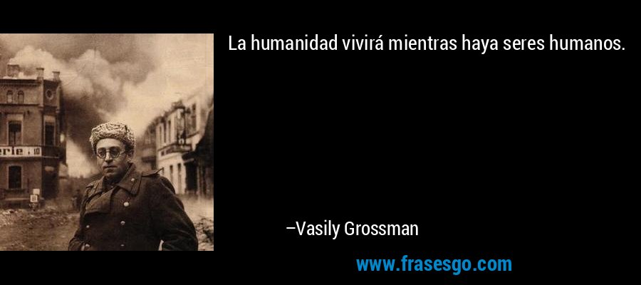 La humanidad vivirá mientras haya seres humanos. – Vasily Grossman