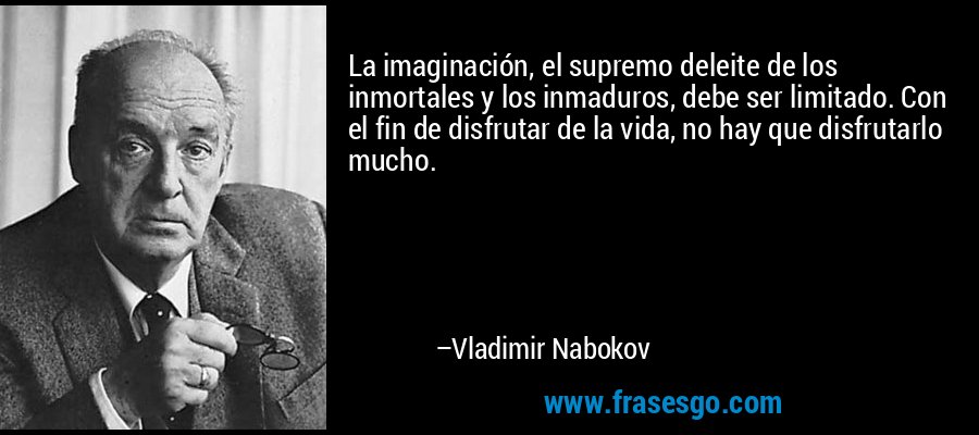 La imaginación, el supremo deleite de los inmortales y los inmaduros, debe ser limitado. Con el fin de disfrutar de la vida, no hay que disfrutarlo mucho. – Vladimir Nabokov