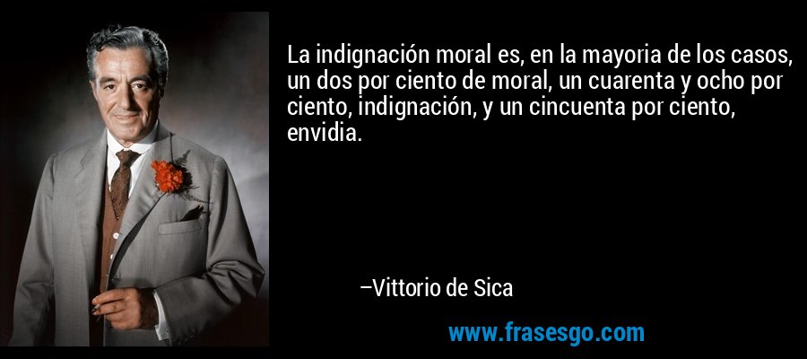 La indignación moral es, en la mayoria de los casos, un dos por ciento de moral, un cuarenta y ocho por ciento, indignación, y un cincuenta por ciento, envidia. – Vittorio de Sica