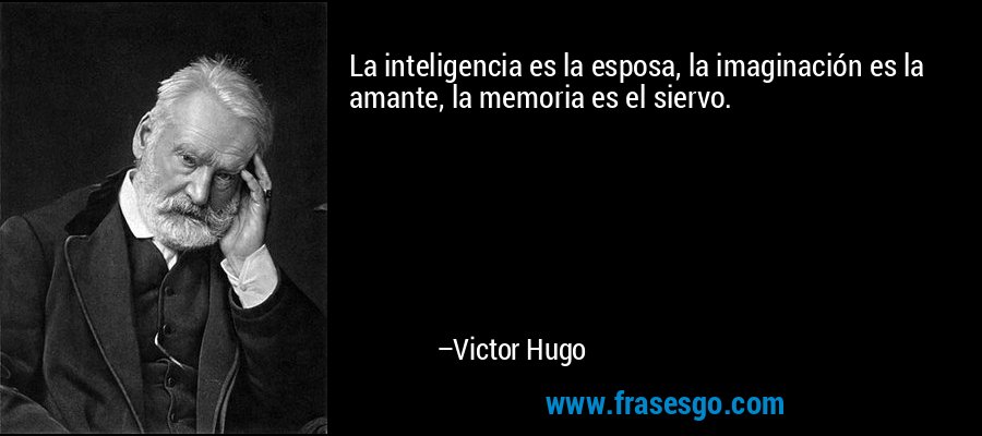 La inteligencia es la esposa, la imaginación es la amante, la memoria es el siervo. – Victor Hugo