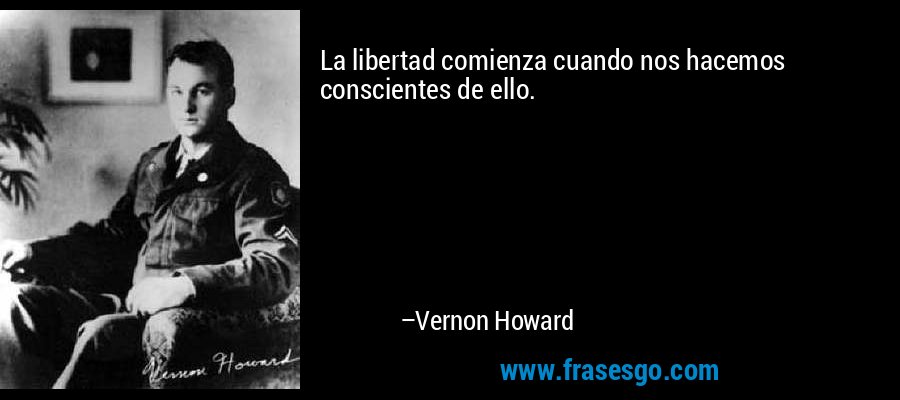 La libertad comienza cuando nos hacemos conscientes de ello. – Vernon Howard