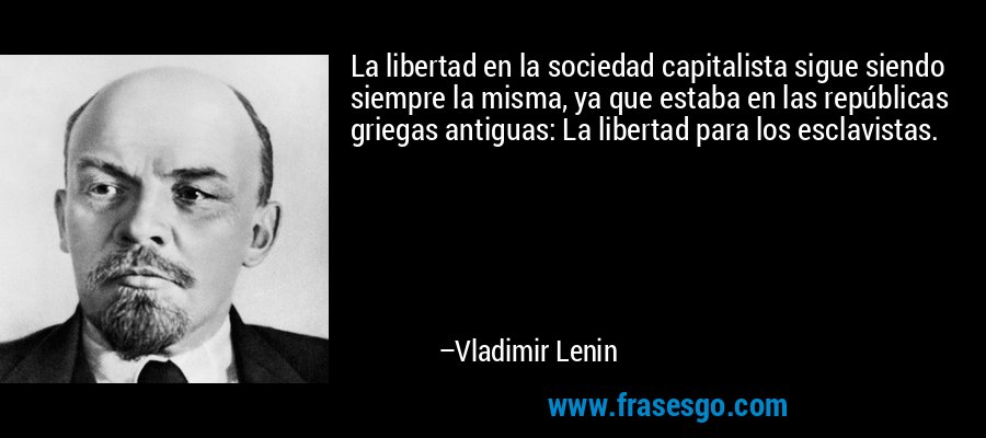 La libertad en la sociedad capitalista sigue siendo siempre la misma, ya que estaba en las repúblicas griegas antiguas: La libertad para los esclavistas. – Vladimir Lenin