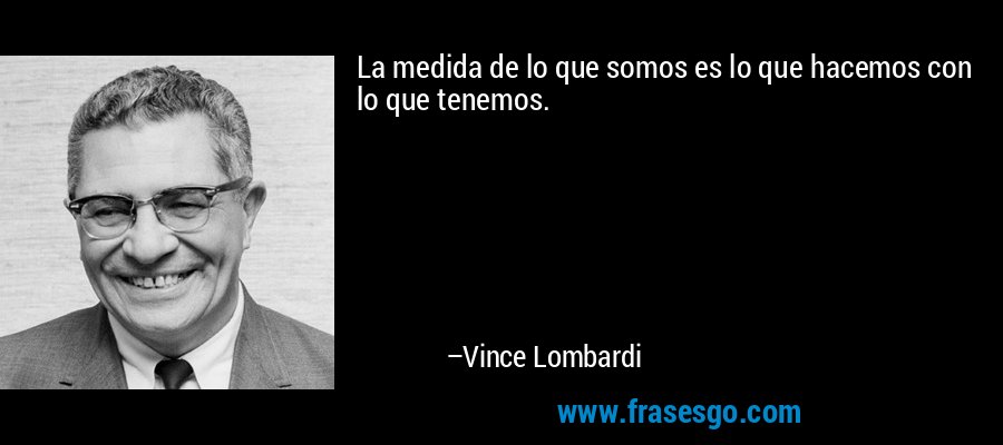 La medida de lo que somos es lo que hacemos con lo que tenemos. – Vince Lombardi
