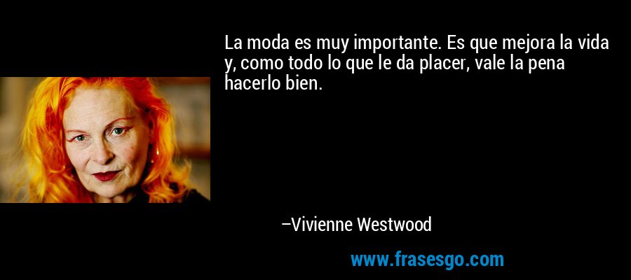 La moda es muy importante. Es que mejora la vida y, como todo lo que le da placer, vale la pena hacerlo bien. – Vivienne Westwood
