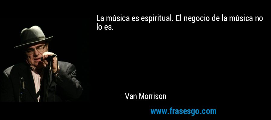 La música es espiritual. El negocio de la música no lo es. – Van Morrison