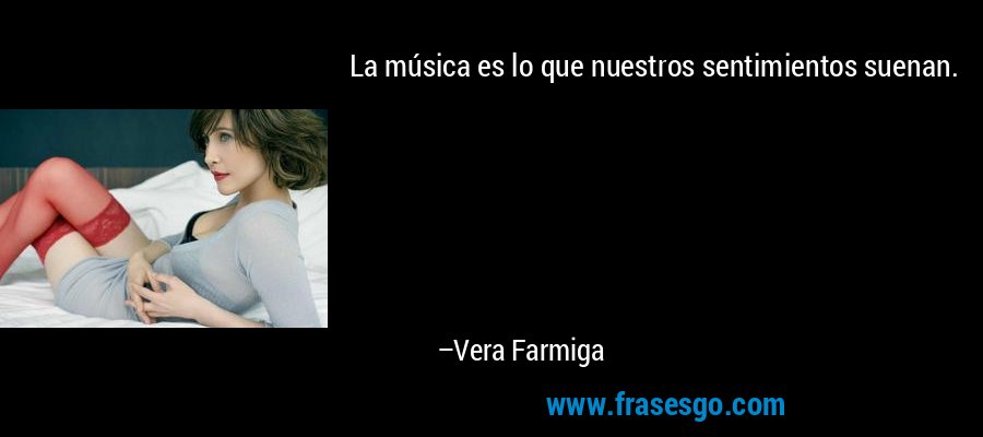 La música es lo que nuestros sentimientos suenan. – Vera Farmiga