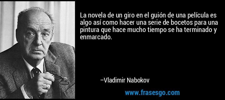 La novela de un giro en el guión de una película es algo así como hacer una serie de bocetos para una pintura que hace mucho tiempo se ha terminado y enmarcado. – Vladimir Nabokov