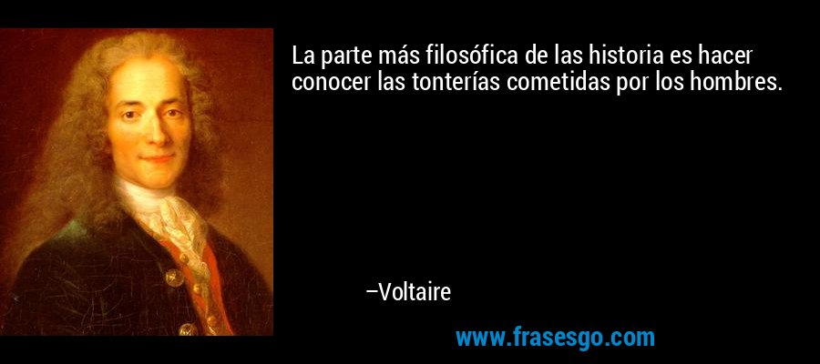 La parte más filosófica de las historia es hacer conocer las tonterías cometidas por los hombres. – Voltaire