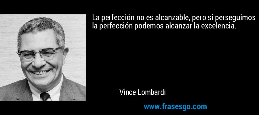 La perfección no es alcanzable, pero si perseguimos la perfección podemos alcanzar la excelencia. – Vince Lombardi