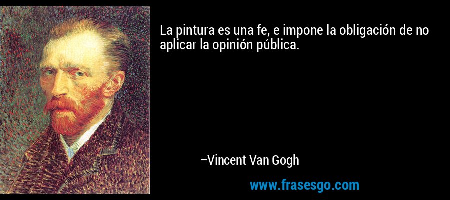 La pintura es una fe, e impone la obligación de no aplicar la opinión pública. – Vincent Van Gogh