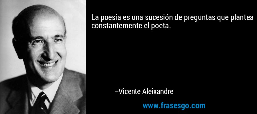La poesía es una sucesión de preguntas que plantea constantemente el poeta. – Vicente Aleixandre
