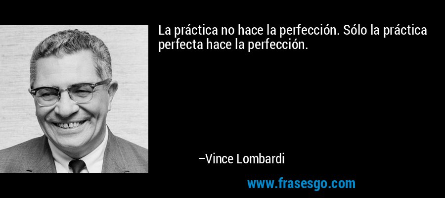 La práctica no hace la perfección. Sólo la práctica perfecta hace la perfección. – Vince Lombardi