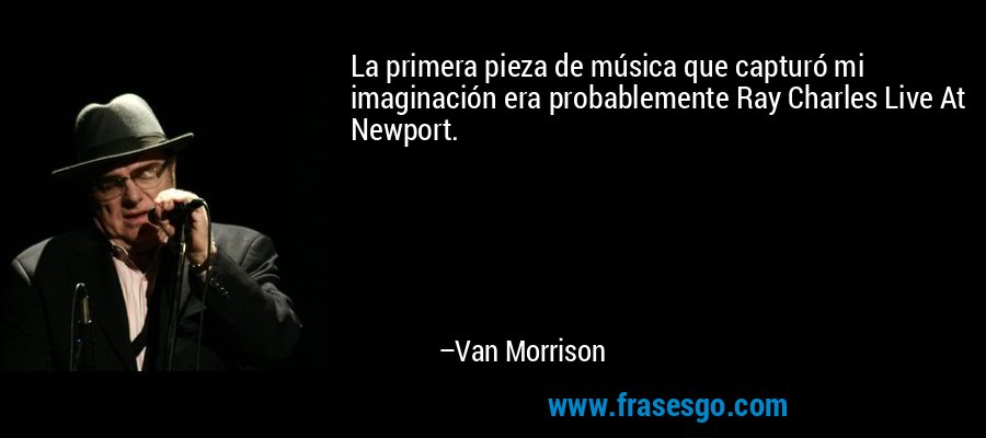 La primera pieza de música que capturó mi imaginación era probablemente Ray Charles Live At Newport. – Van Morrison