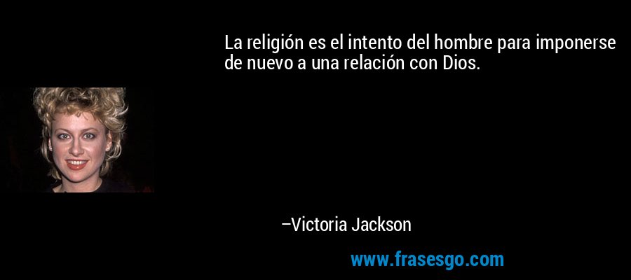 La religión es el intento del hombre para imponerse de nuevo a una relación con Dios. – Victoria Jackson
