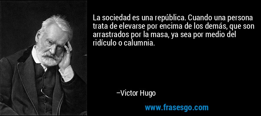 La sociedad es una república. Cuando una persona trata de elevarse por encima de los demás, que son arrastrados por la masa, ya sea por medio del ridículo o calumnia. – Victor Hugo