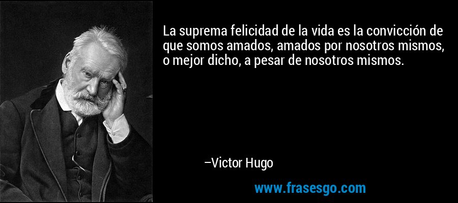 La suprema felicidad de la vida es la convicción de que somos amados, amados por nosotros mismos, o mejor dicho, a pesar de nosotros mismos. – Victor Hugo
