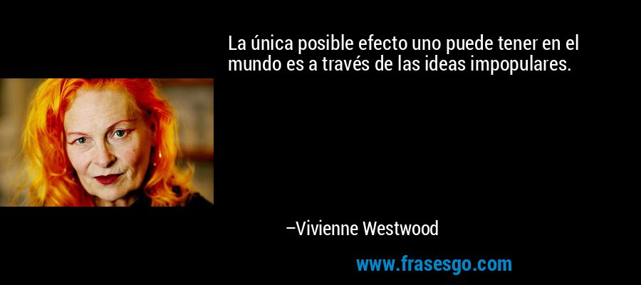 La única posible efecto uno puede tener en el mundo es a través de las ideas impopulares. – Vivienne Westwood