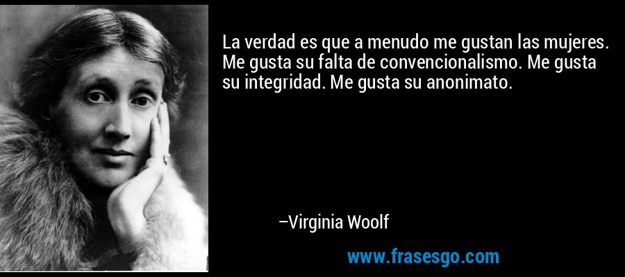 La verdad es que a menudo me gustan las mujeres. Me gusta su falta de convencionalismo. Me gusta su integridad. Me gusta su anonimato. – Virginia Woolf