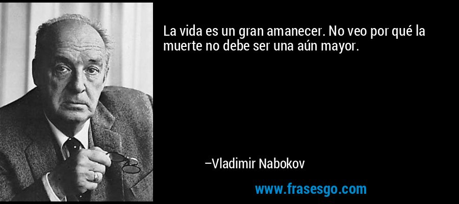 La vida es un gran amanecer. No veo por qué la muerte no debe ser una aún mayor. – Vladimir Nabokov