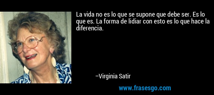La vida no es lo que se supone que debe ser. Es lo que es. La forma de lidiar con esto es lo que hace la diferencia. – Virginia Satir