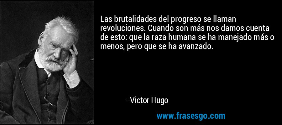 Las brutalidades del progreso se llaman revoluciones. Cuando son más nos damos cuenta de esto: que la raza humana se ha manejado más o menos, pero que se ha avanzado. – Victor Hugo