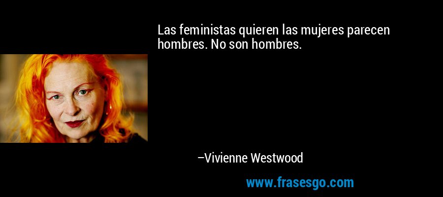 Las feministas quieren las mujeres parecen hombres. No son hombres. – Vivienne Westwood