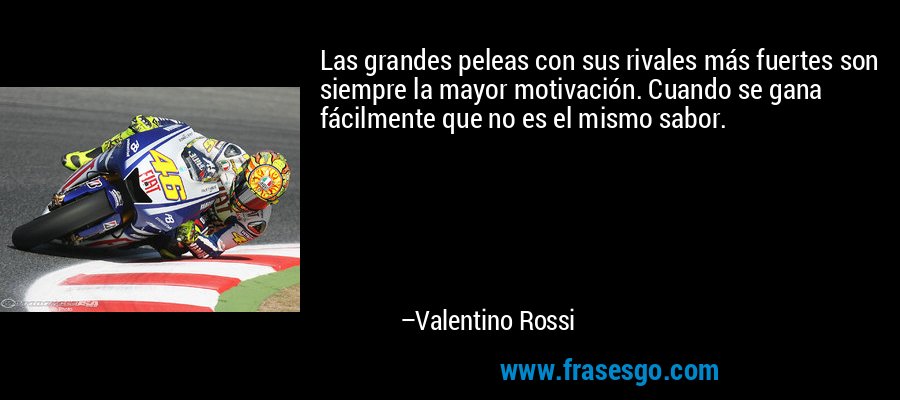 Las grandes peleas con sus rivales más fuertes son siempre la mayor motivación. Cuando se gana fácilmente que no es el mismo sabor. – Valentino Rossi