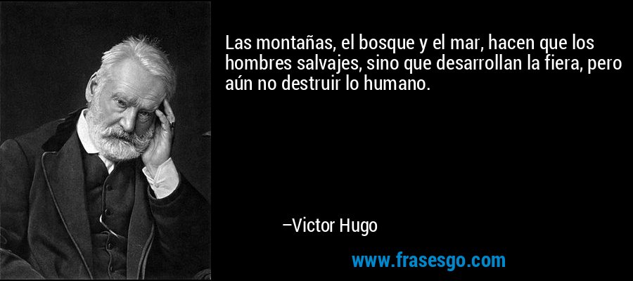 Las montañas, el bosque y el mar, hacen que los hombres salvajes, sino que desarrollan la fiera, pero aún no destruir lo humano. – Victor Hugo