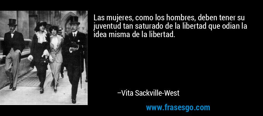 Las mujeres, como los hombres, deben tener su juventud tan saturado de la libertad que odian la idea misma de la libertad. – Vita Sackville-West
