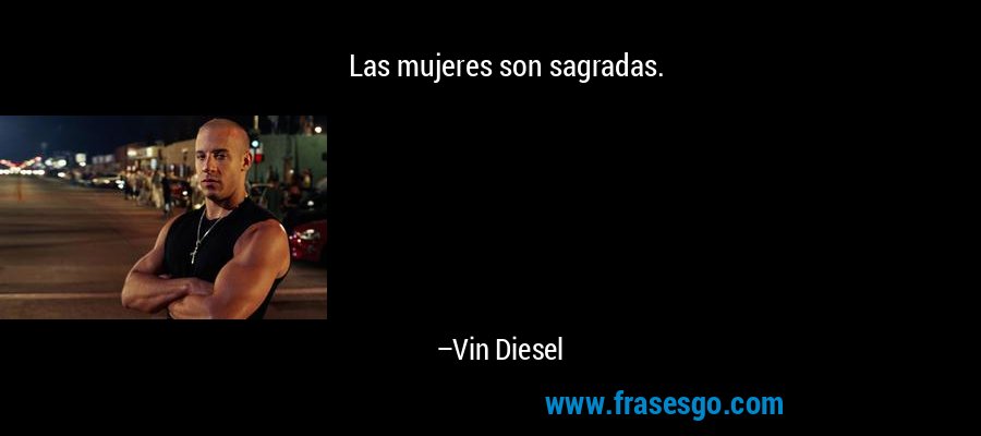 Las mujeres son sagradas. – Vin Diesel