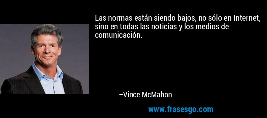 Las normas están siendo bajos, no sólo en Internet, sino en todas las noticias y los medios de comunicación. – Vince McMahon