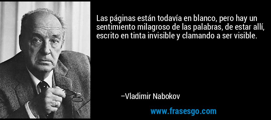 Las páginas están todavía en blanco, pero hay un sentimiento milagroso de las palabras, de estar allí, escrito en tinta invisible y clamando a ser visible. – Vladimir Nabokov