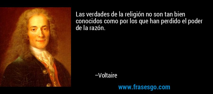 Las verdades de la religión no son tan bien conocidos como por los que han perdido el poder de la razón. – Voltaire