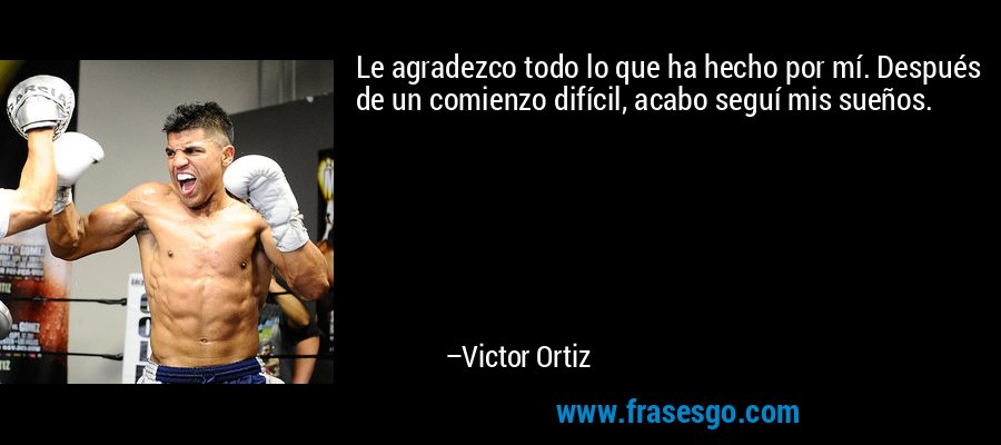 Le agradezco todo lo que ha hecho por mí. Después de un comienzo difícil, acabo seguí mis sueños. – Victor Ortiz