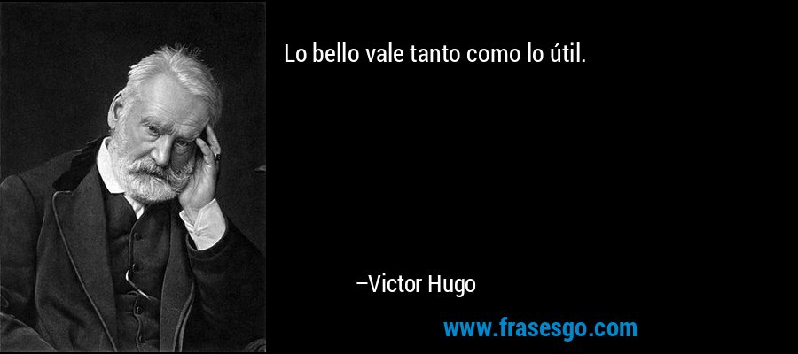 Lo bello vale tanto como lo útil. – Victor Hugo