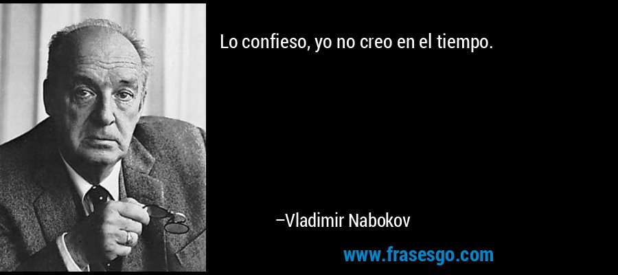 Lo confieso, yo no creo en el tiempo. – Vladimir Nabokov