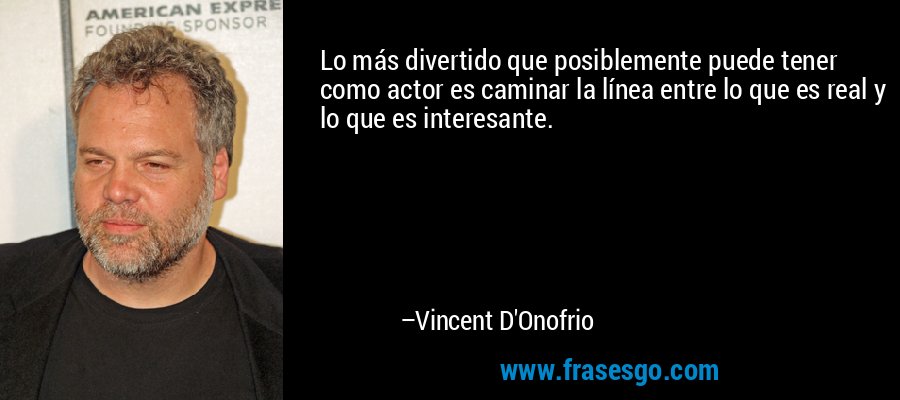 Lo más divertido que posiblemente puede tener como actor es caminar la línea entre lo que es real y lo que es interesante. – Vincent D'Onofrio