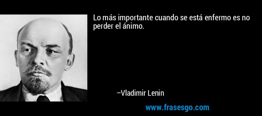Lo más importante cuando se está enfermo es no perder el ánimo. – Vladimir Lenin