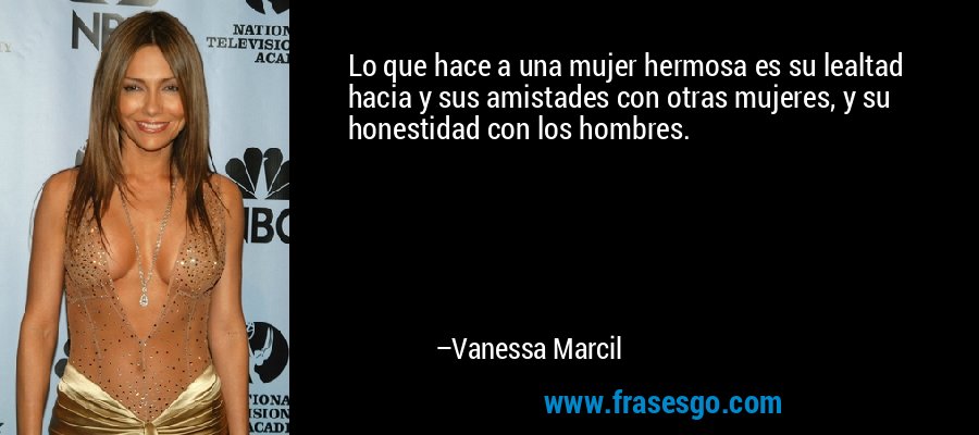 Lo que hace a una mujer hermosa es su lealtad hacia y sus amistades con otras mujeres, y su honestidad con los hombres. – Vanessa Marcil