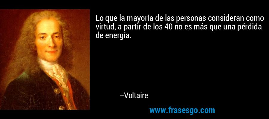 Lo que la mayoría de las personas consideran como virtud, a partir de los 40 no es más que una pérdida de energía. – Voltaire