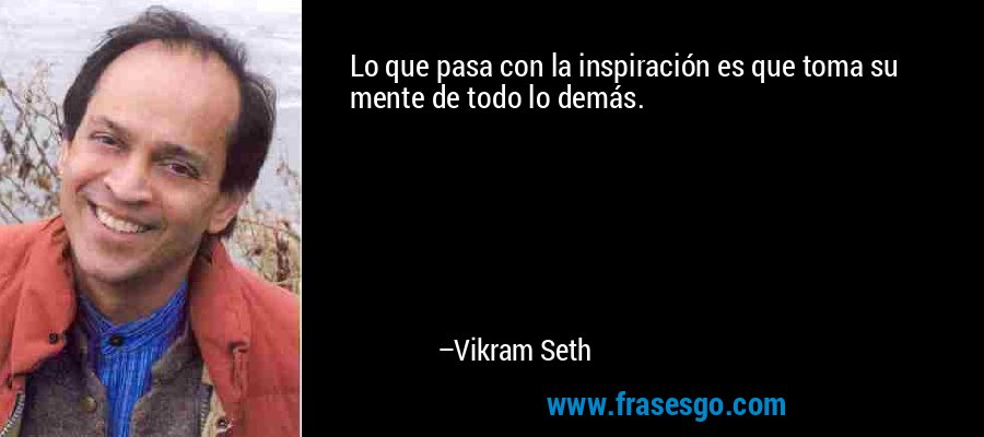 Lo que pasa con la inspiración es que toma su mente de todo lo demás. – Vikram Seth