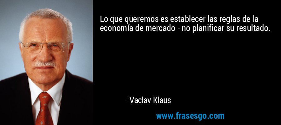 Lo que queremos es establecer las reglas de la economía de mercado - no planificar su resultado. – Vaclav Klaus