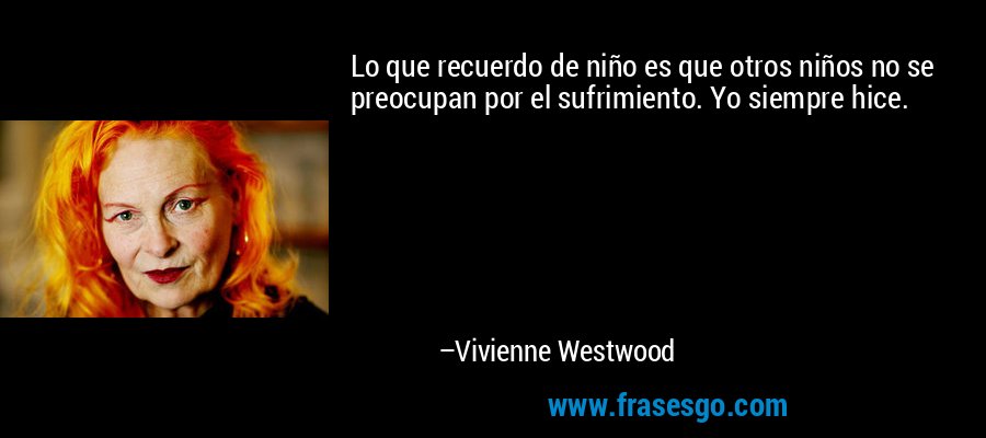 Lo que recuerdo de niño es que otros niños no se preocupan por el sufrimiento. Yo siempre hice. – Vivienne Westwood