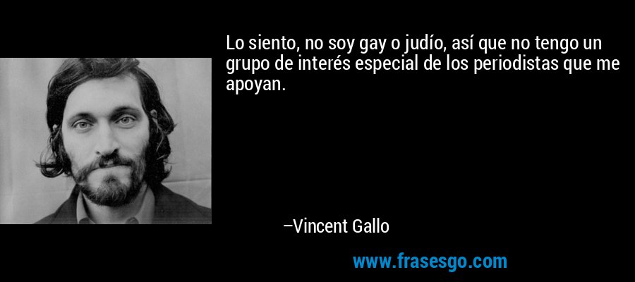 Lo siento, no soy gay o judío, así que no tengo un grupo de interés especial de los periodistas que me apoyan. – Vincent Gallo