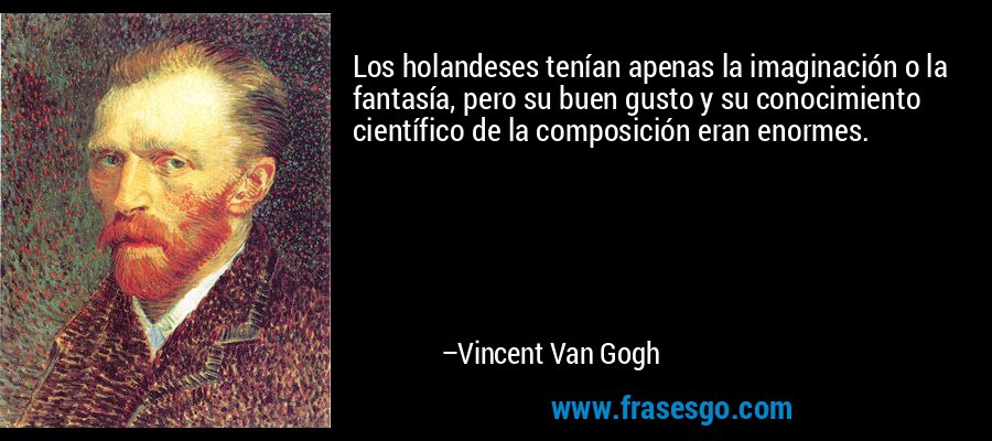 Los holandeses tenían apenas la imaginación o la fantasía, pero su buen gusto y su conocimiento científico de la composición eran enormes. – Vincent Van Gogh
