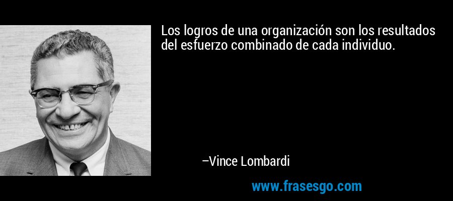 Los logros de una organización son los resultados del esfuerzo combinado de cada individuo. – Vince Lombardi